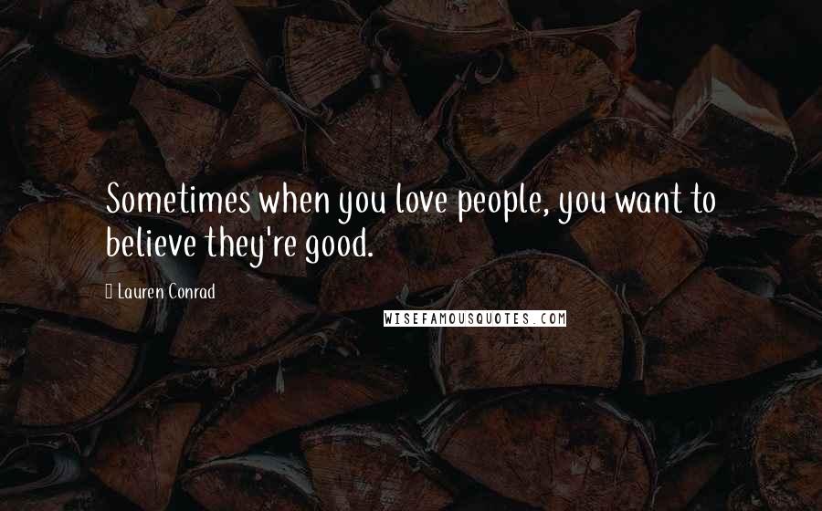 Lauren Conrad Quotes: Sometimes when you love people, you want to believe they're good.