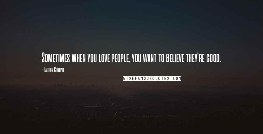 Lauren Conrad Quotes: Sometimes when you love people, you want to believe they're good.