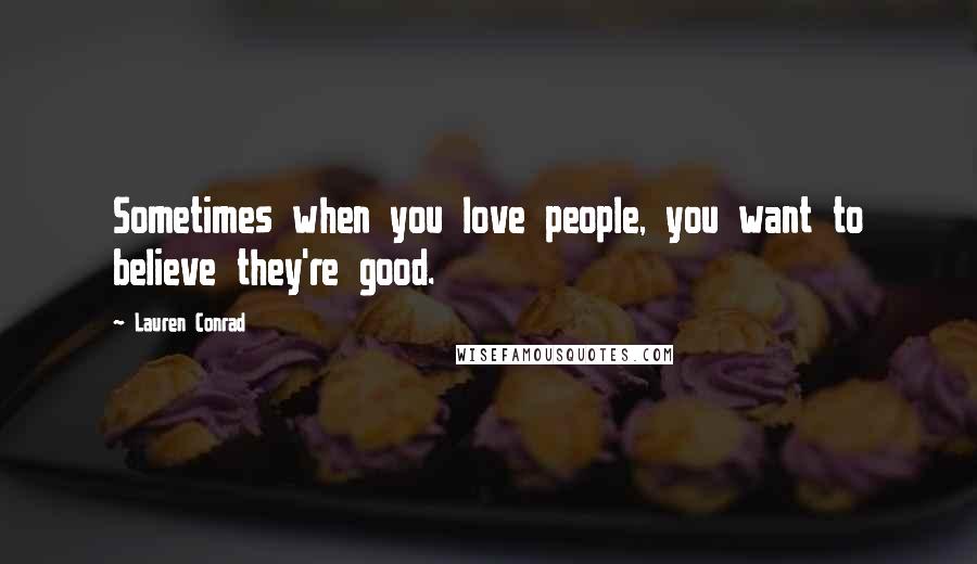 Lauren Conrad Quotes: Sometimes when you love people, you want to believe they're good.