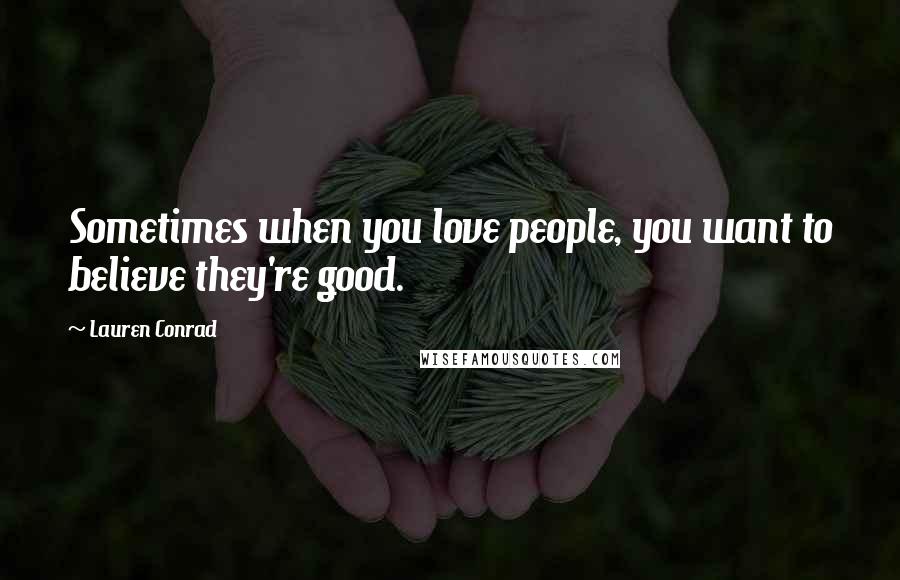 Lauren Conrad Quotes: Sometimes when you love people, you want to believe they're good.