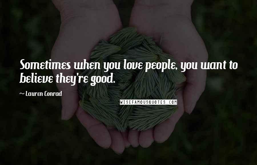 Lauren Conrad Quotes: Sometimes when you love people, you want to believe they're good.