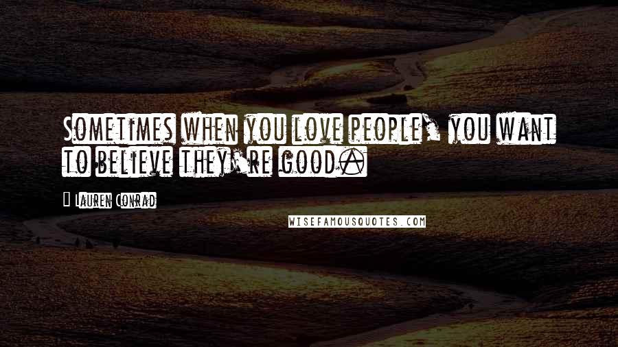 Lauren Conrad Quotes: Sometimes when you love people, you want to believe they're good.