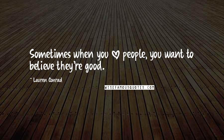 Lauren Conrad Quotes: Sometimes when you love people, you want to believe they're good.