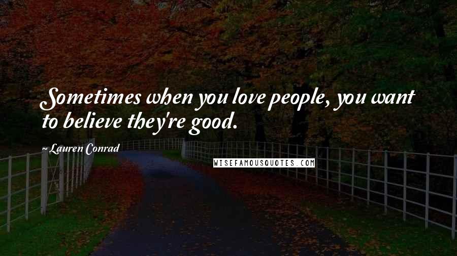 Lauren Conrad Quotes: Sometimes when you love people, you want to believe they're good.