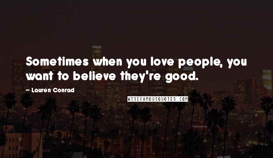 Lauren Conrad Quotes: Sometimes when you love people, you want to believe they're good.