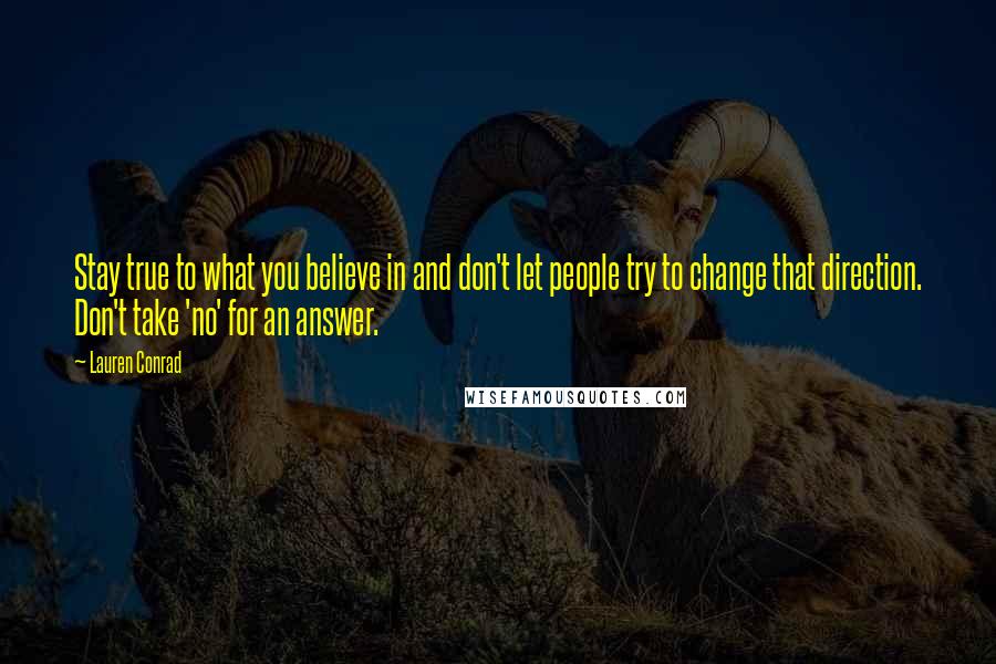 Lauren Conrad Quotes: Stay true to what you believe in and don't let people try to change that direction. Don't take 'no' for an answer.