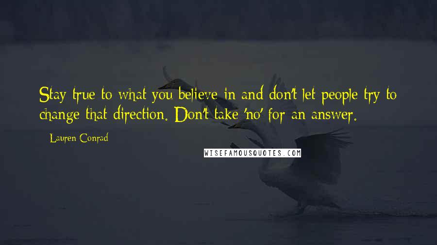 Lauren Conrad Quotes: Stay true to what you believe in and don't let people try to change that direction. Don't take 'no' for an answer.