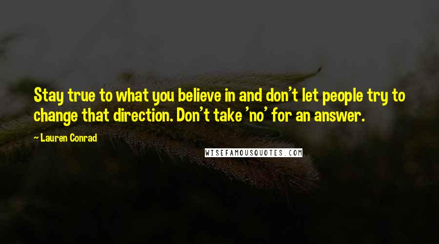 Lauren Conrad Quotes: Stay true to what you believe in and don't let people try to change that direction. Don't take 'no' for an answer.