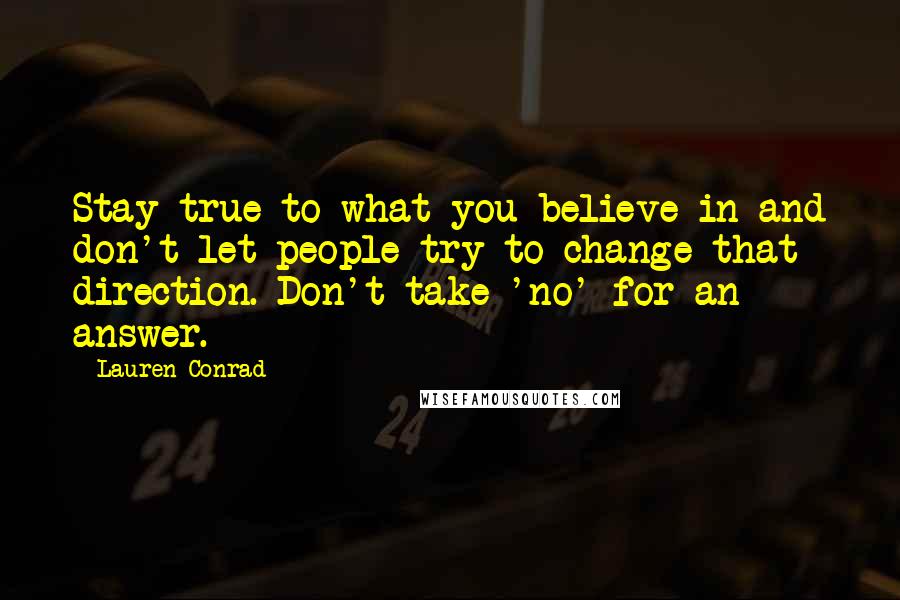 Lauren Conrad Quotes: Stay true to what you believe in and don't let people try to change that direction. Don't take 'no' for an answer.