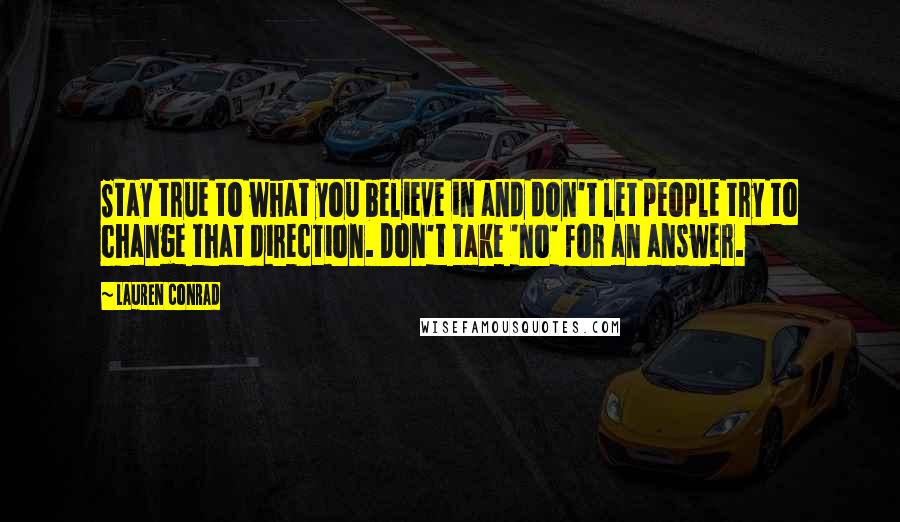 Lauren Conrad Quotes: Stay true to what you believe in and don't let people try to change that direction. Don't take 'no' for an answer.