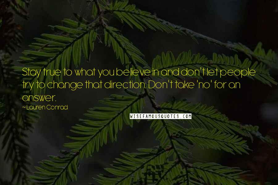 Lauren Conrad Quotes: Stay true to what you believe in and don't let people try to change that direction. Don't take 'no' for an answer.