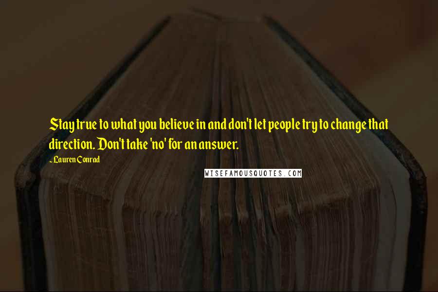 Lauren Conrad Quotes: Stay true to what you believe in and don't let people try to change that direction. Don't take 'no' for an answer.