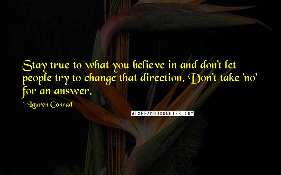 Lauren Conrad Quotes: Stay true to what you believe in and don't let people try to change that direction. Don't take 'no' for an answer.