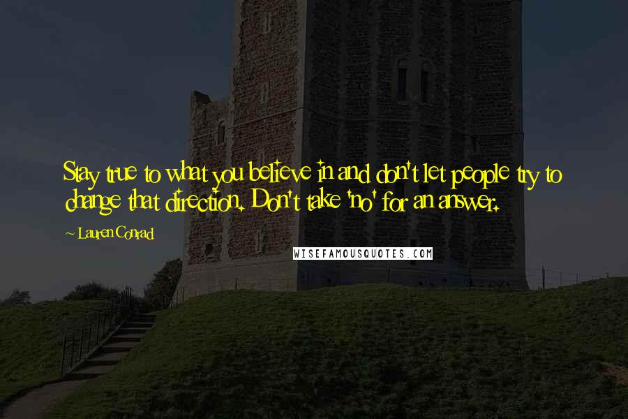 Lauren Conrad Quotes: Stay true to what you believe in and don't let people try to change that direction. Don't take 'no' for an answer.