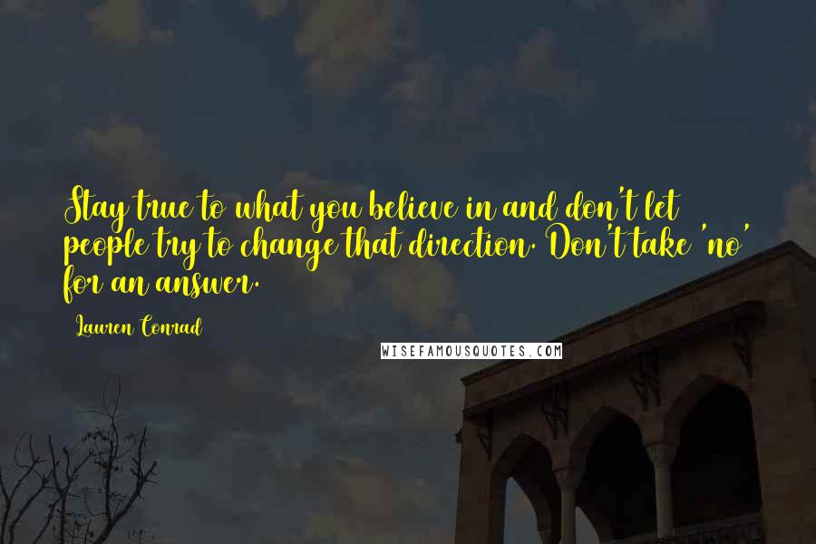 Lauren Conrad Quotes: Stay true to what you believe in and don't let people try to change that direction. Don't take 'no' for an answer.