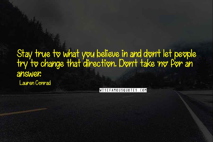 Lauren Conrad Quotes: Stay true to what you believe in and don't let people try to change that direction. Don't take 'no' for an answer.