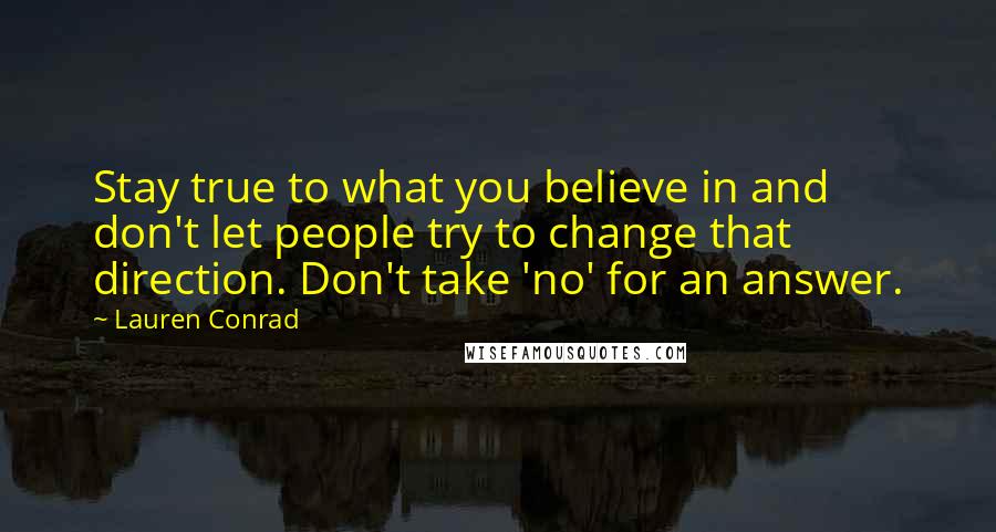 Lauren Conrad Quotes: Stay true to what you believe in and don't let people try to change that direction. Don't take 'no' for an answer.