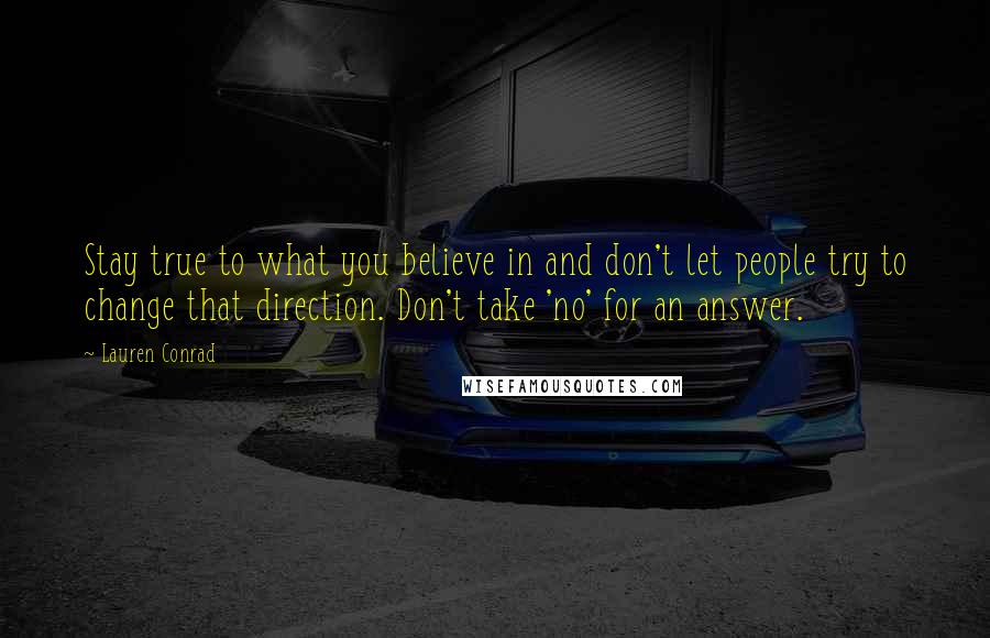 Lauren Conrad Quotes: Stay true to what you believe in and don't let people try to change that direction. Don't take 'no' for an answer.