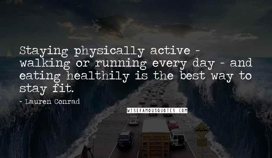 Lauren Conrad Quotes: Staying physically active - walking or running every day - and eating healthily is the best way to stay fit.