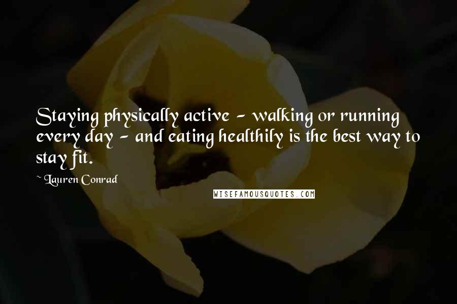 Lauren Conrad Quotes: Staying physically active - walking or running every day - and eating healthily is the best way to stay fit.