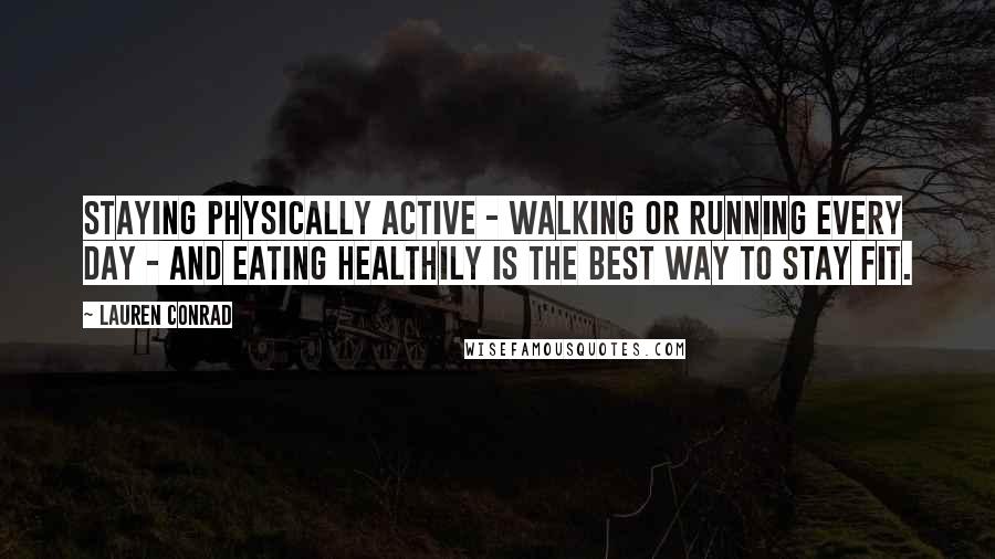 Lauren Conrad Quotes: Staying physically active - walking or running every day - and eating healthily is the best way to stay fit.