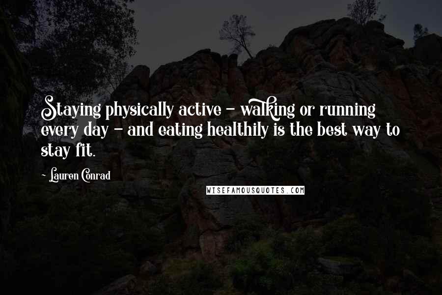 Lauren Conrad Quotes: Staying physically active - walking or running every day - and eating healthily is the best way to stay fit.