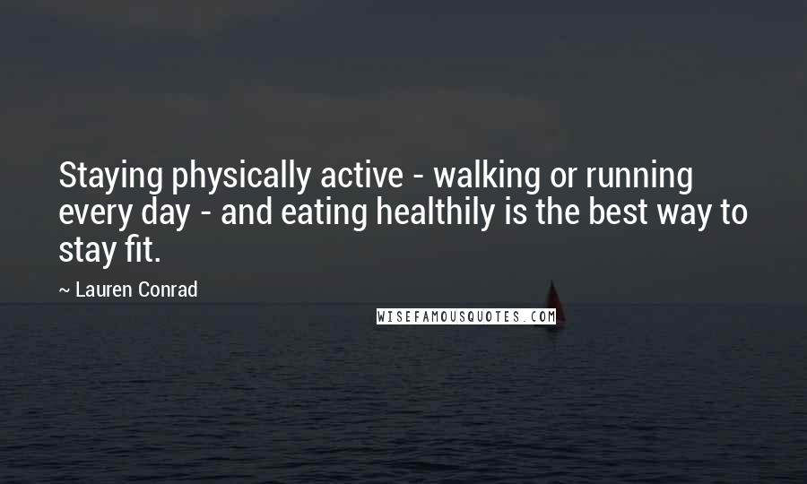 Lauren Conrad Quotes: Staying physically active - walking or running every day - and eating healthily is the best way to stay fit.