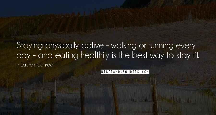 Lauren Conrad Quotes: Staying physically active - walking or running every day - and eating healthily is the best way to stay fit.