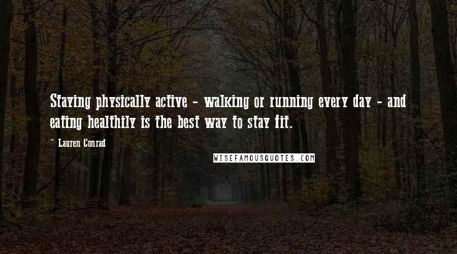 Lauren Conrad Quotes: Staying physically active - walking or running every day - and eating healthily is the best way to stay fit.