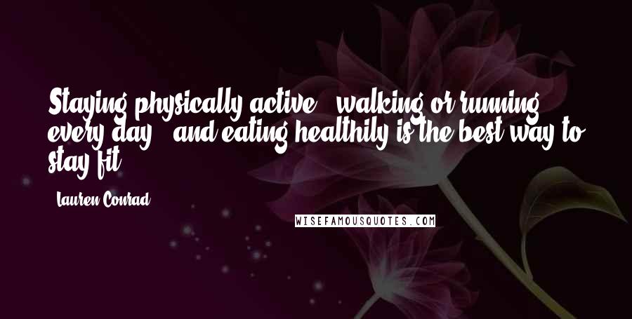 Lauren Conrad Quotes: Staying physically active - walking or running every day - and eating healthily is the best way to stay fit.