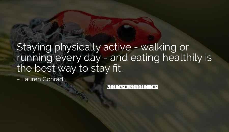 Lauren Conrad Quotes: Staying physically active - walking or running every day - and eating healthily is the best way to stay fit.