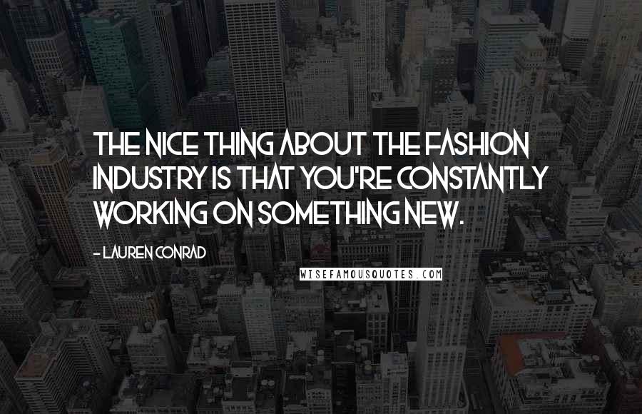 Lauren Conrad Quotes: The nice thing about the fashion industry is that you're constantly working on something new.