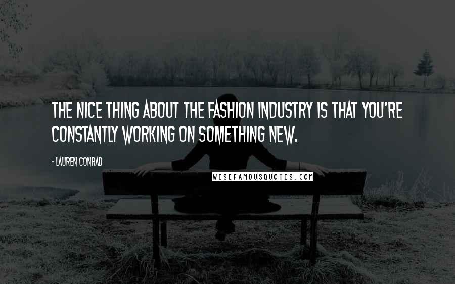 Lauren Conrad Quotes: The nice thing about the fashion industry is that you're constantly working on something new.