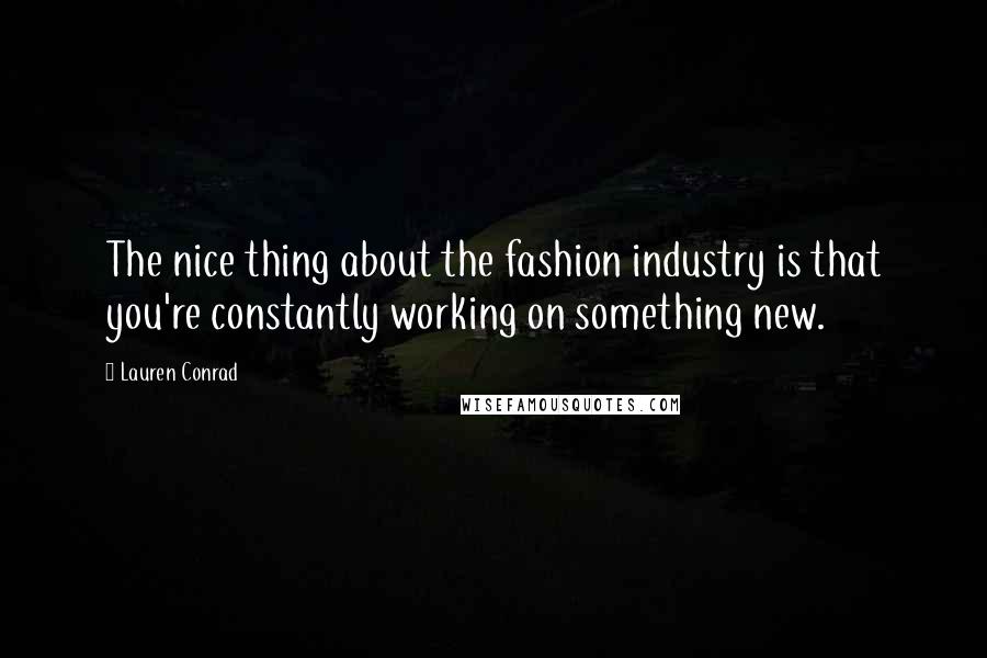 Lauren Conrad Quotes: The nice thing about the fashion industry is that you're constantly working on something new.