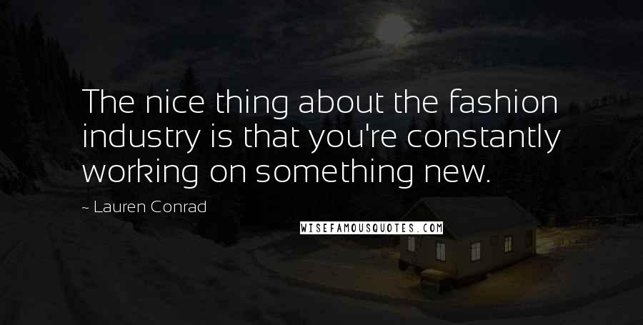 Lauren Conrad Quotes: The nice thing about the fashion industry is that you're constantly working on something new.