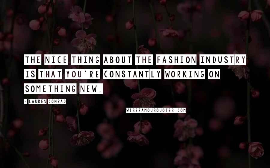 Lauren Conrad Quotes: The nice thing about the fashion industry is that you're constantly working on something new.