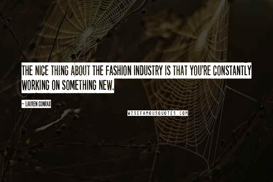 Lauren Conrad Quotes: The nice thing about the fashion industry is that you're constantly working on something new.
