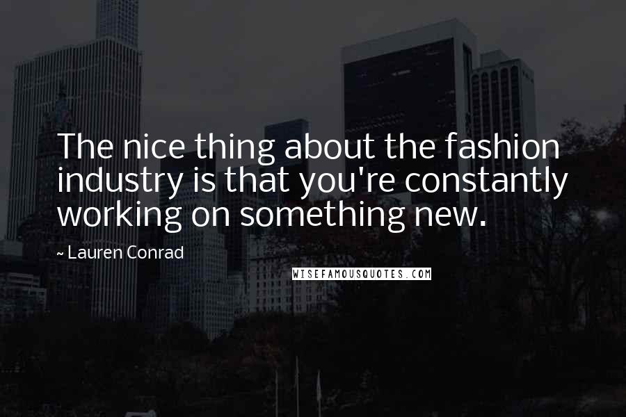 Lauren Conrad Quotes: The nice thing about the fashion industry is that you're constantly working on something new.