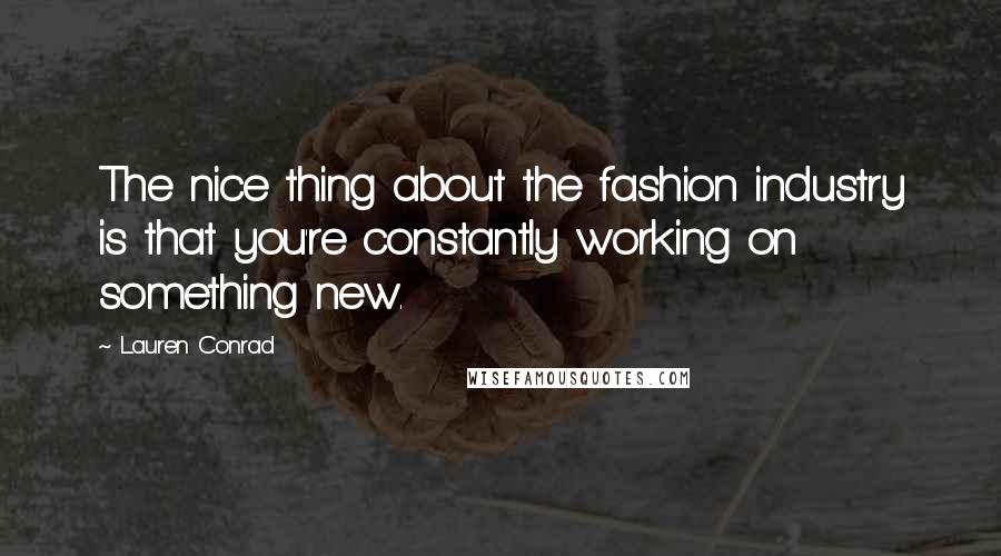 Lauren Conrad Quotes: The nice thing about the fashion industry is that you're constantly working on something new.