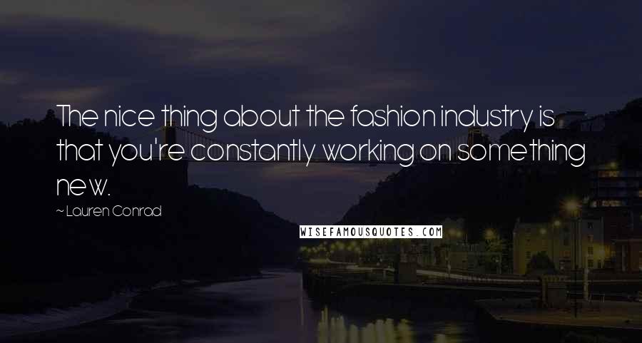 Lauren Conrad Quotes: The nice thing about the fashion industry is that you're constantly working on something new.