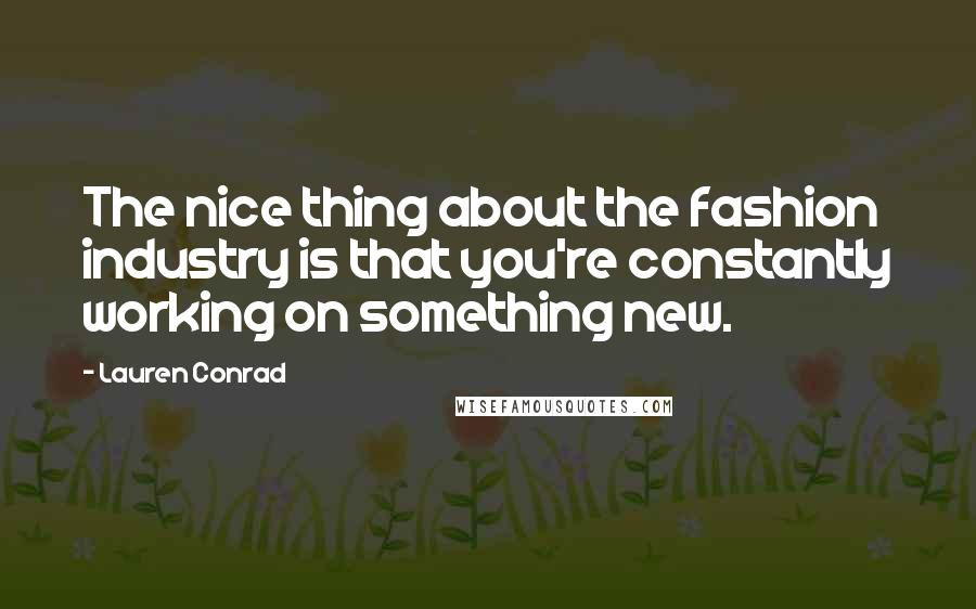 Lauren Conrad Quotes: The nice thing about the fashion industry is that you're constantly working on something new.