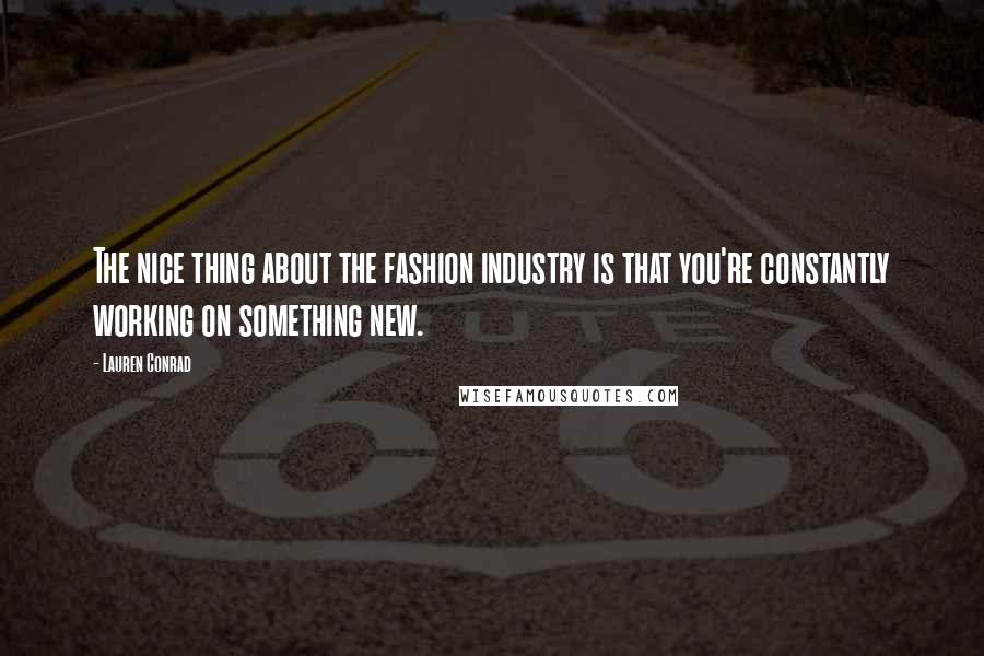 Lauren Conrad Quotes: The nice thing about the fashion industry is that you're constantly working on something new.