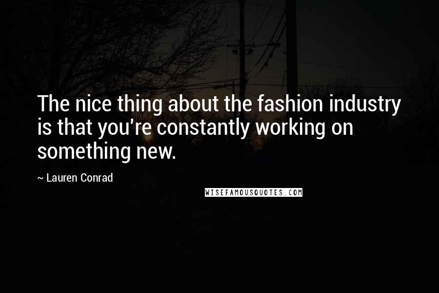 Lauren Conrad Quotes: The nice thing about the fashion industry is that you're constantly working on something new.