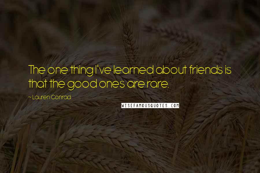 Lauren Conrad Quotes: The one thing I've learned about friends is that the good ones are rare.