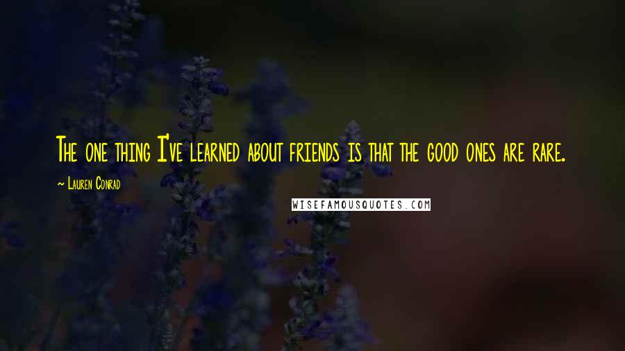 Lauren Conrad Quotes: The one thing I've learned about friends is that the good ones are rare.