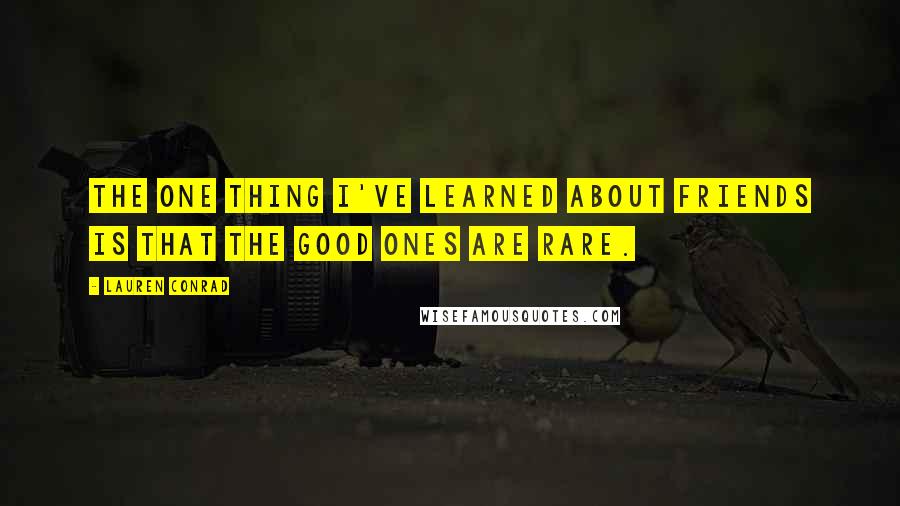 Lauren Conrad Quotes: The one thing I've learned about friends is that the good ones are rare.