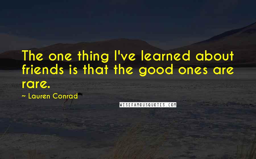 Lauren Conrad Quotes: The one thing I've learned about friends is that the good ones are rare.