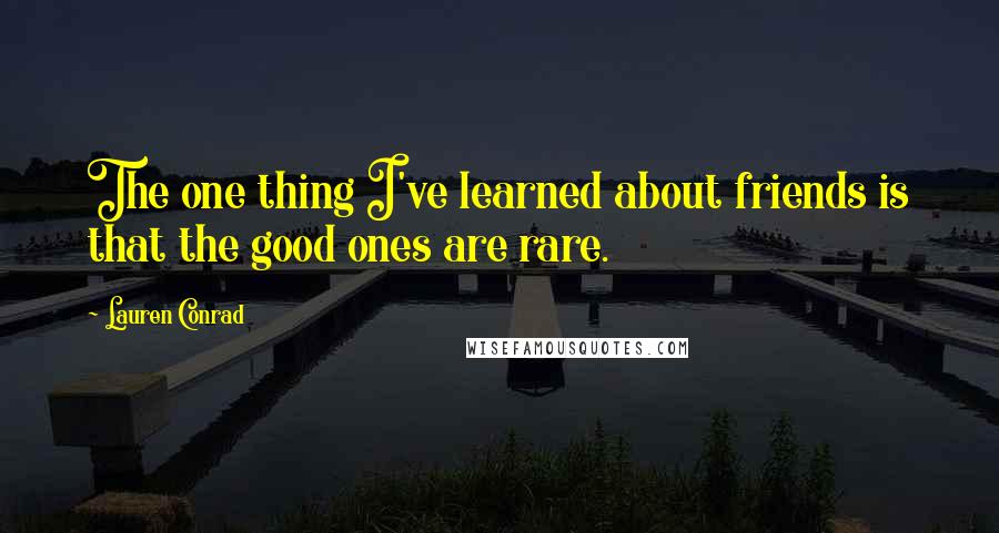 Lauren Conrad Quotes: The one thing I've learned about friends is that the good ones are rare.