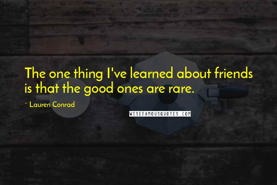 Lauren Conrad Quotes: The one thing I've learned about friends is that the good ones are rare.