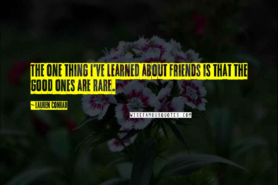 Lauren Conrad Quotes: The one thing I've learned about friends is that the good ones are rare.